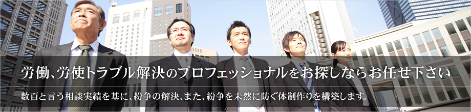 労働、労使トラブル解決のプロフェッショナルをお探しならお任せ下さい。数百と言う相談実績を基に、紛争の解決、また、紛争を未然に防ぐ体制作りを構築します。